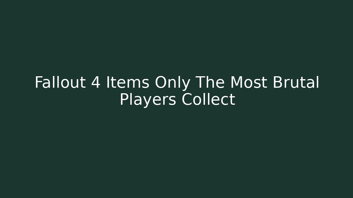 Fallout 4 Items Only The Most Brutal Players Collect