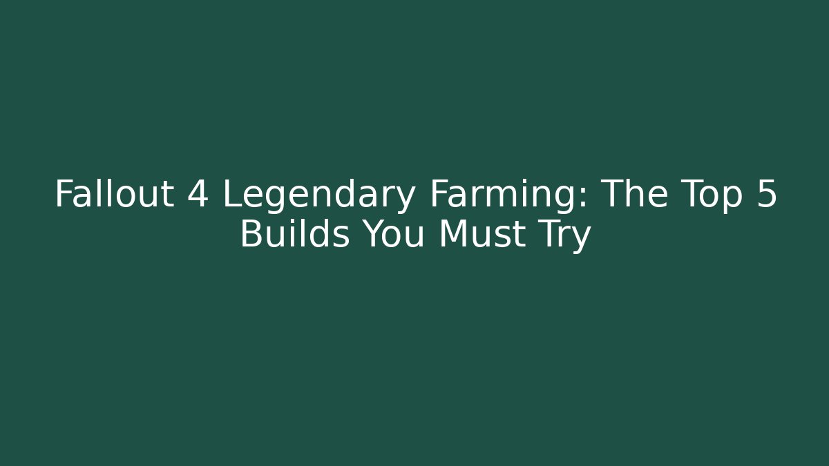 Fallout 4 Legendary Farming: The Top 5 Builds You Must Try