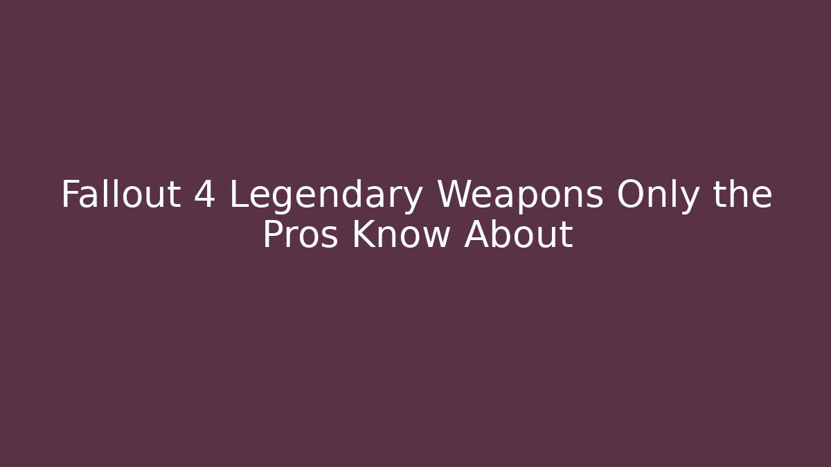 Fallout 4 Legendary Weapons Only the Pros Know About