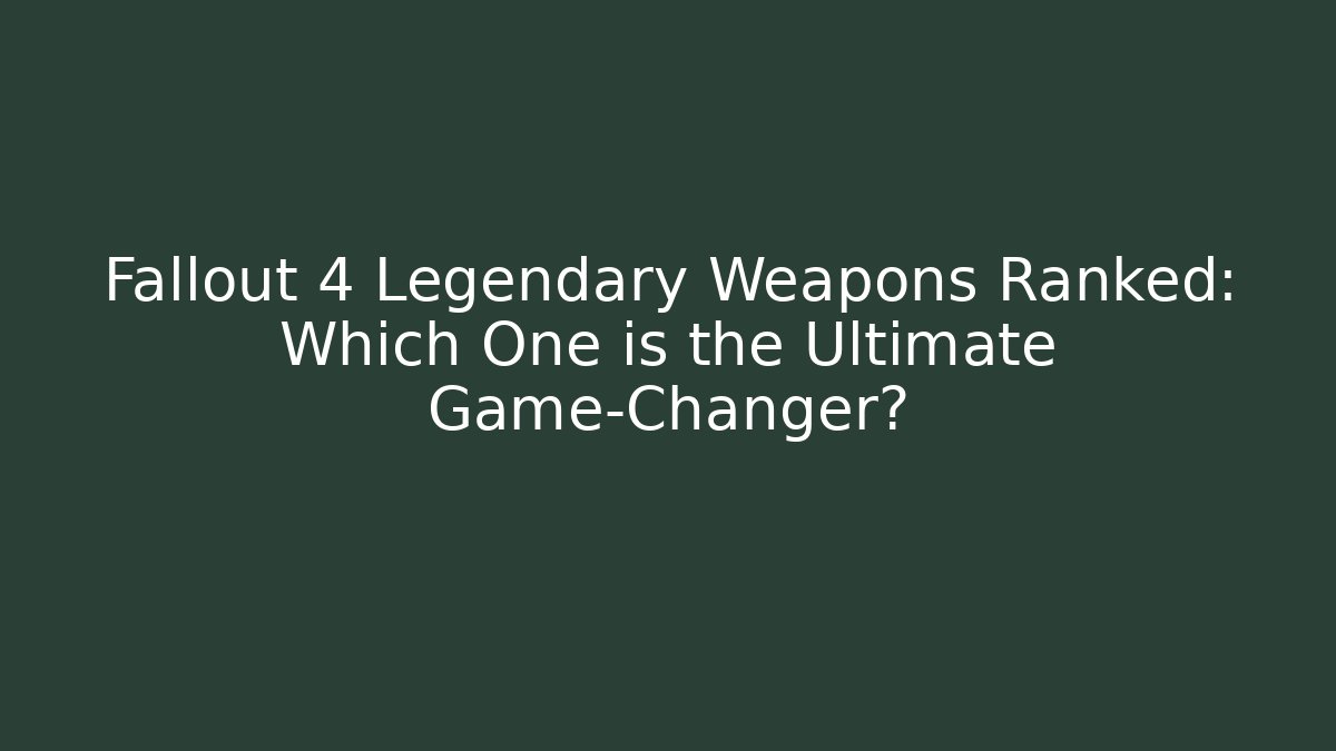 Fallout 4 Legendary Weapons Ranked: Which One is the Ultimate Game-Changer?