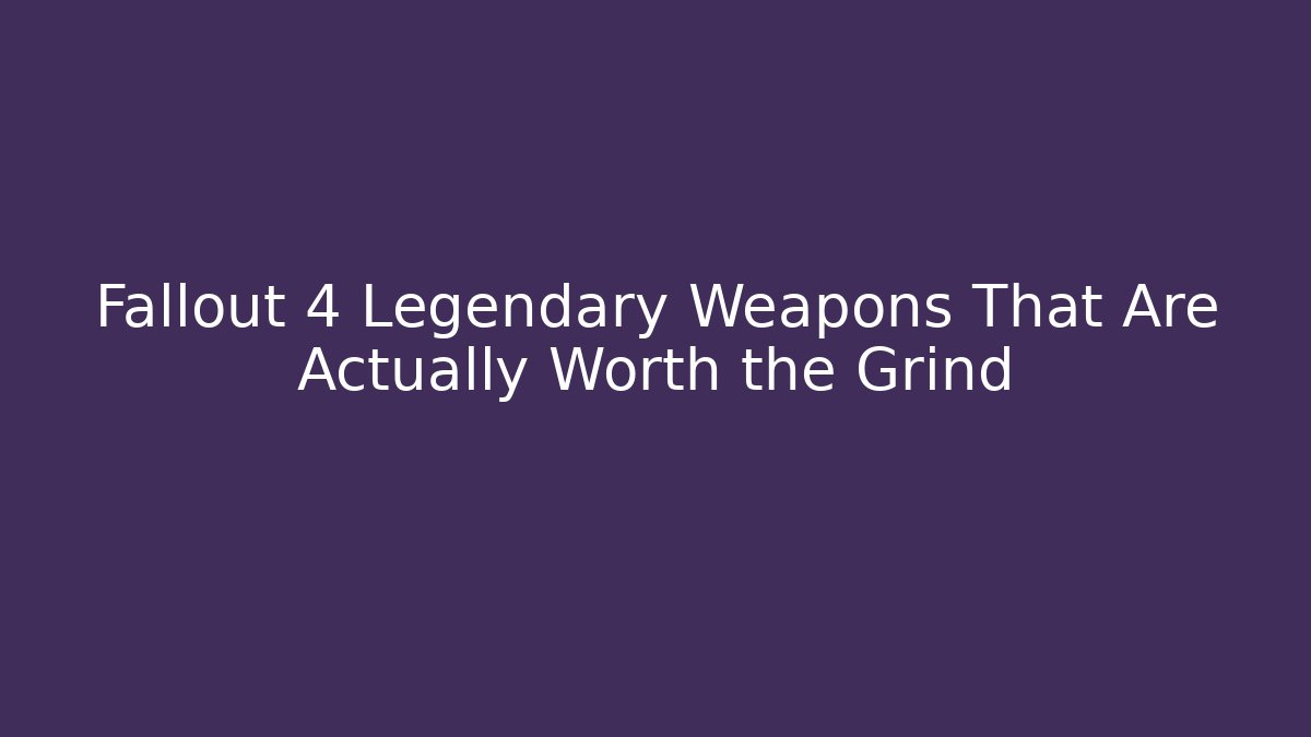 Fallout 4 Legendary Weapons That Are Actually Worth the Grind