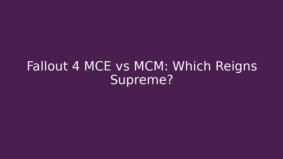 Fallout 4 MCE vs MCM: Which Reigns Supreme?