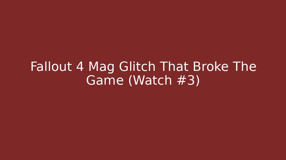 Fallout 4 Mag Glitch That Broke The Game (Watch #3)