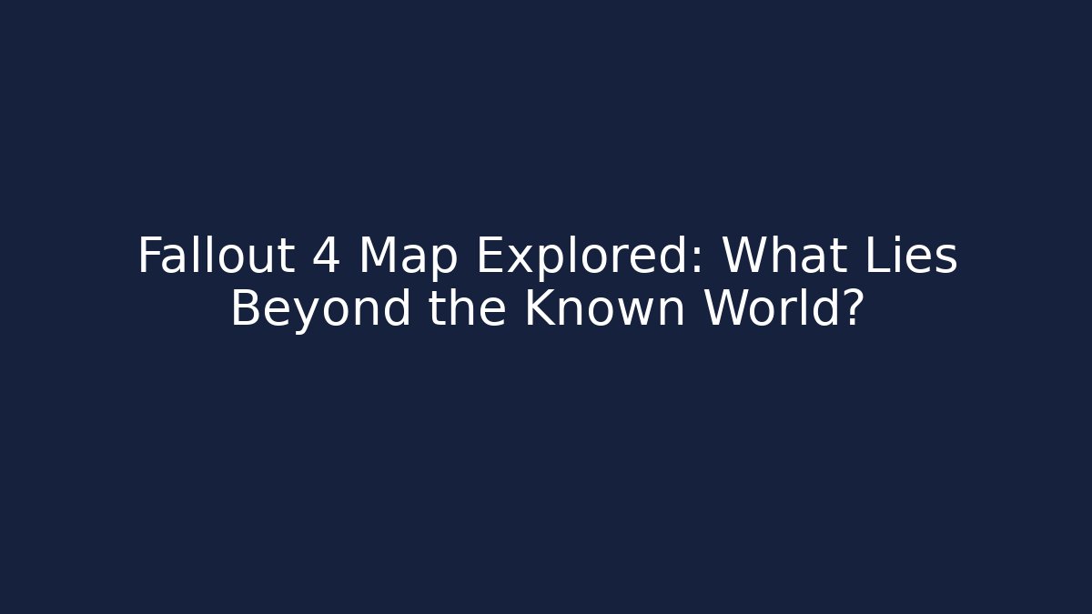 Fallout 4 Map Explored: What Lies Beyond the Known World?