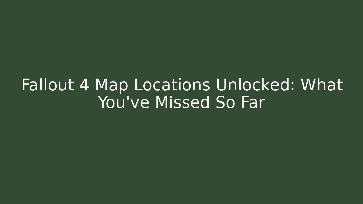 Fallout 4 Map Locations Unlocked: What You've Missed So Far