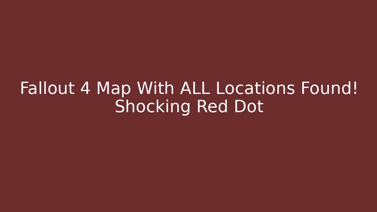 Fallout 4 Map With ALL Locations Found! Shocking Red Dot