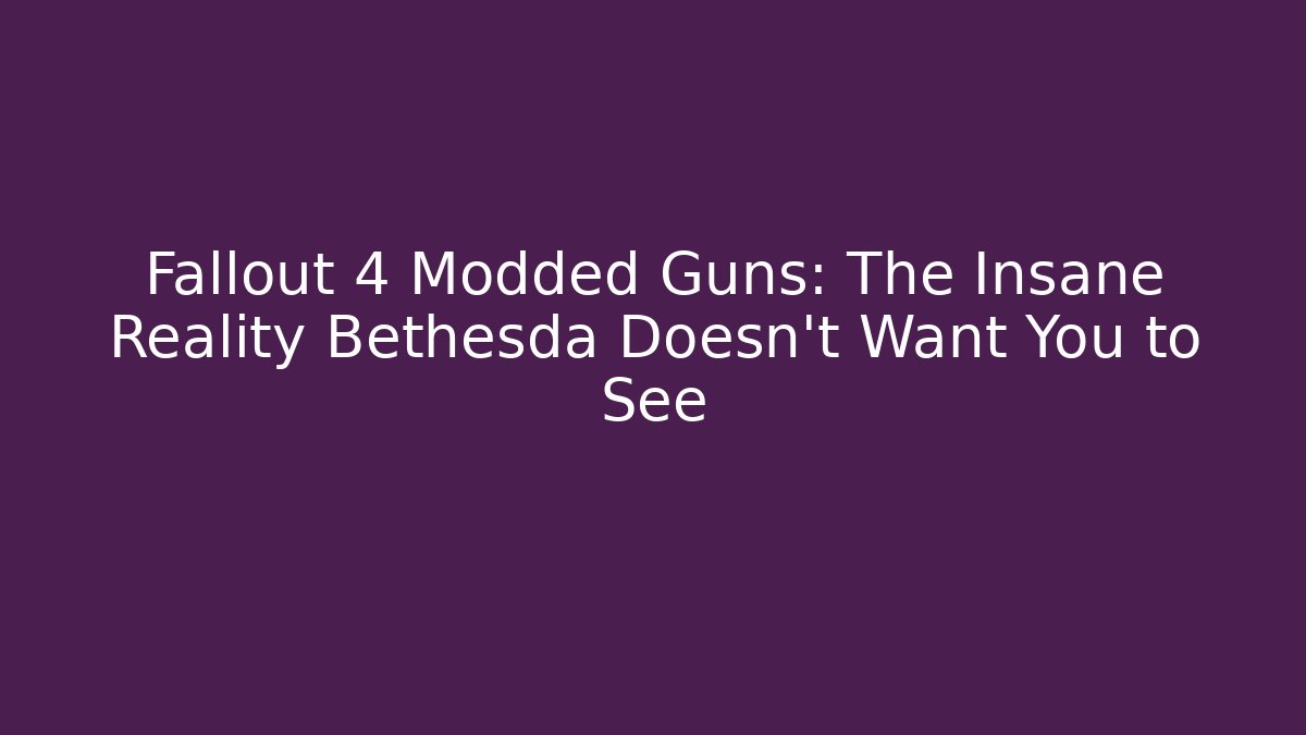 Fallout 4 Modded Guns: The Insane Reality Bethesda Doesn’t Want You to See