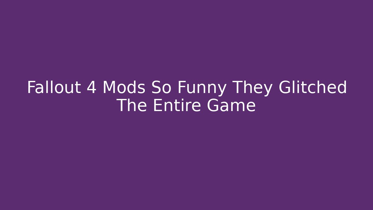 Fallout 4 Mods So Funny They Glitched The Entire Game