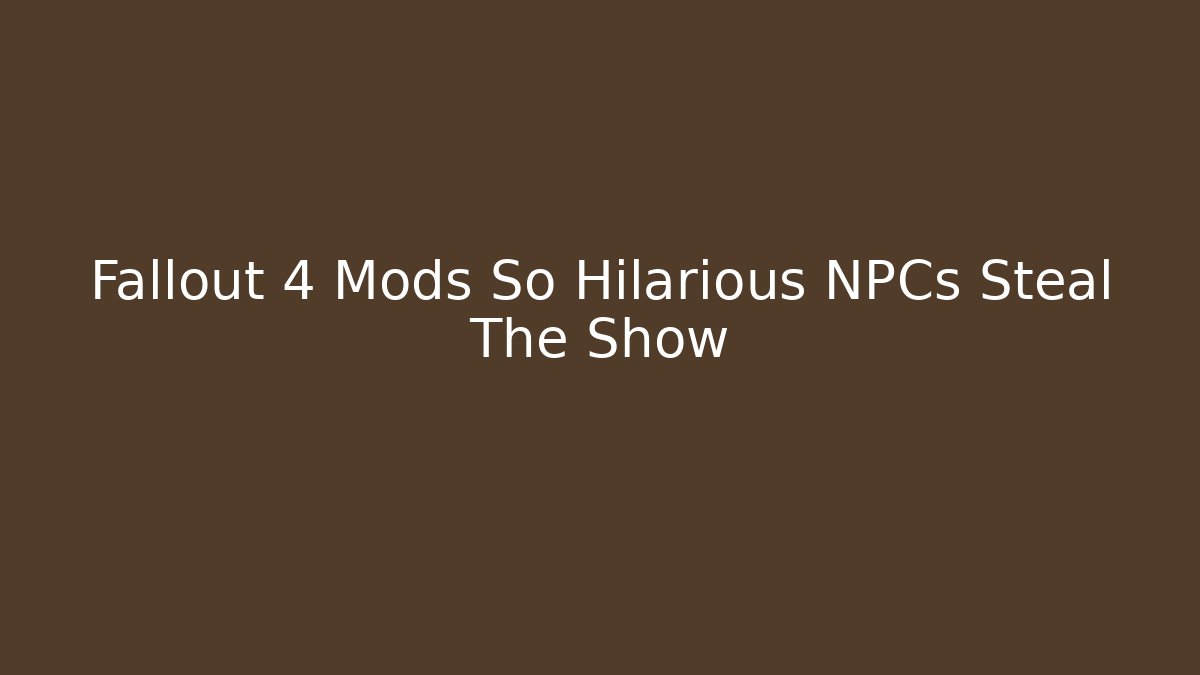 Fallout 4 Mods So Hilarious NPCs Steal The Show