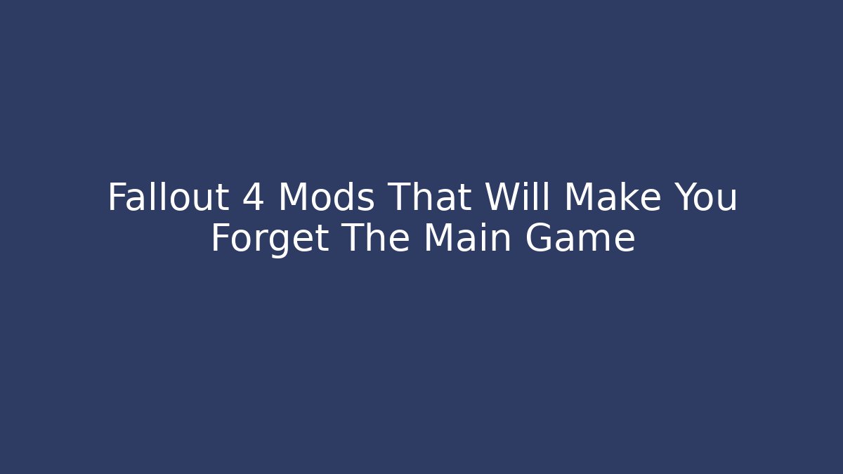 Fallout 4 Mods That Will Make You Forget The Main Game