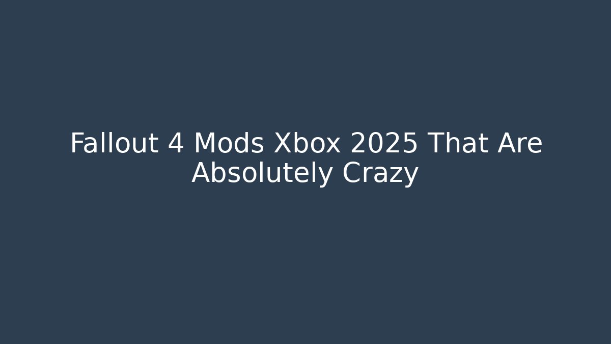 Fallout 4 Mods Xbox 2025 That Are Absolutely Crazy