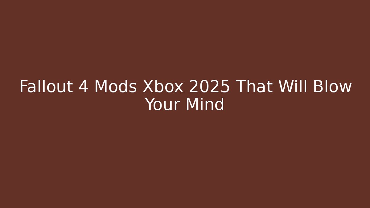 Fallout 4 Mods Xbox 2025 That Will Blow Your Mind
