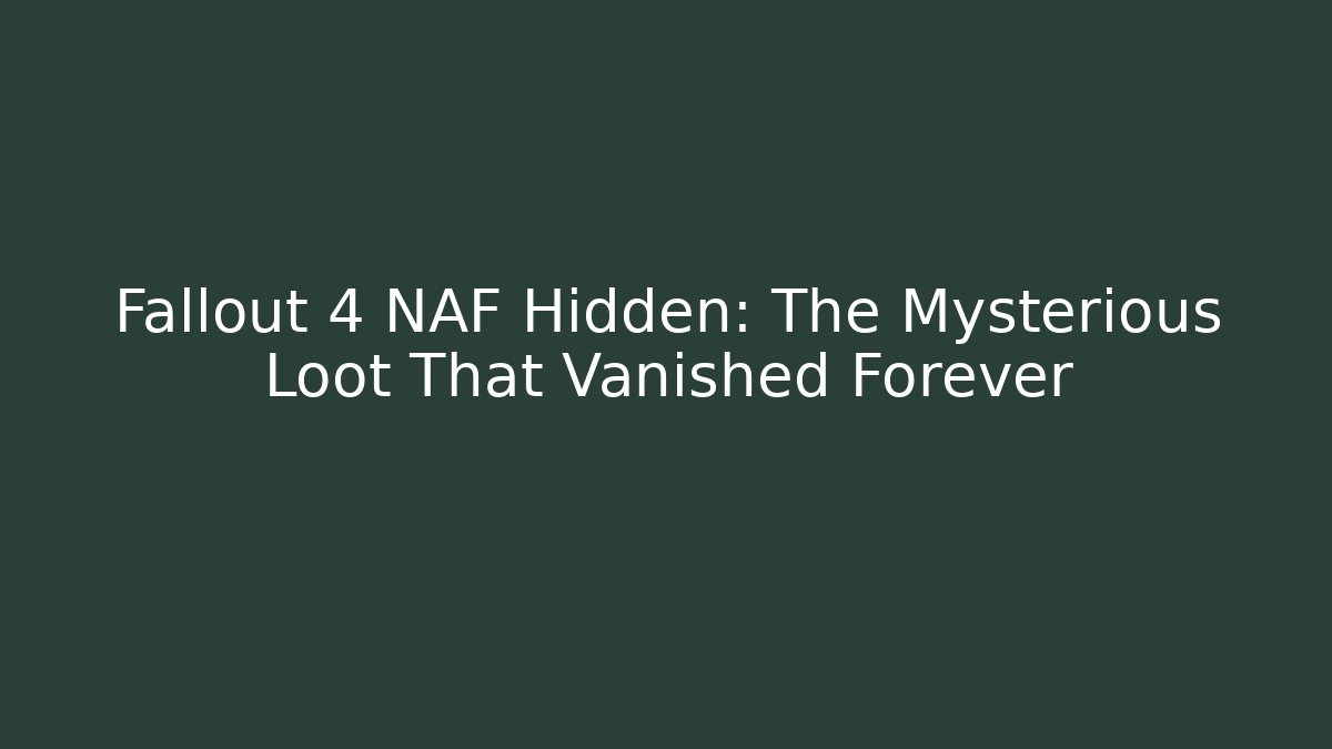 Fallout 4 NAF Hidden: The Mysterious Loot That Vanished Forever