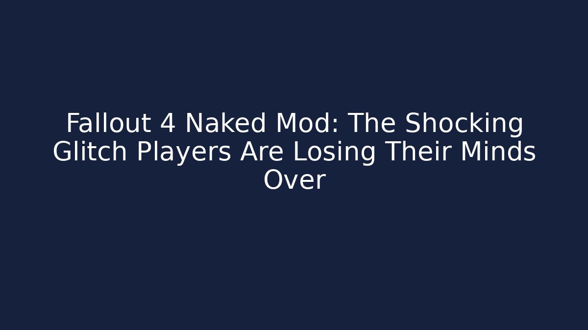 Fallout 4 Naked Mod: The Shocking Glitch Players Are Losing Their Minds Over