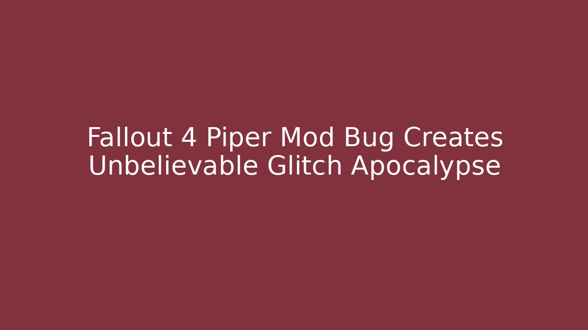 Fallout 4 Piper Mod Bug Creates Unbelievable Glitch Apocalypse