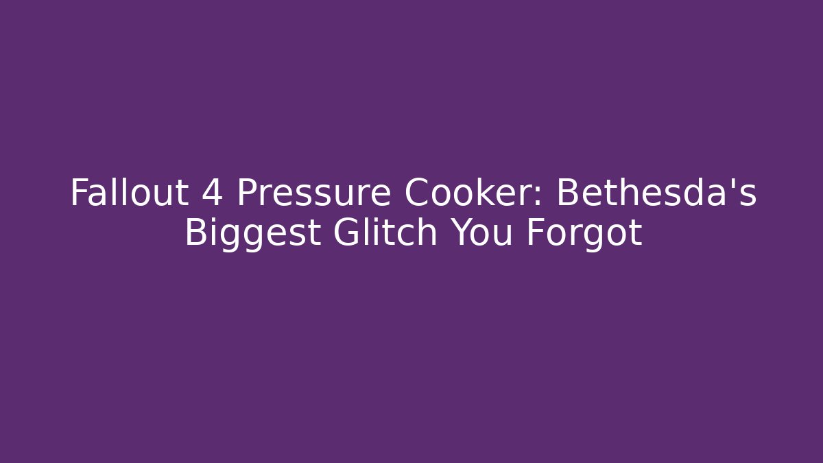Fallout 4 Pressure Cooker: Bethesda's Biggest Glitch You Forgot