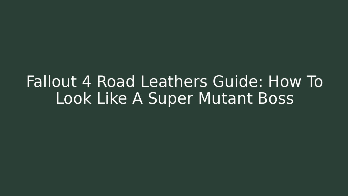 Fallout 4 Road Leathers Guide: How To Look Like A Super Mutant Boss