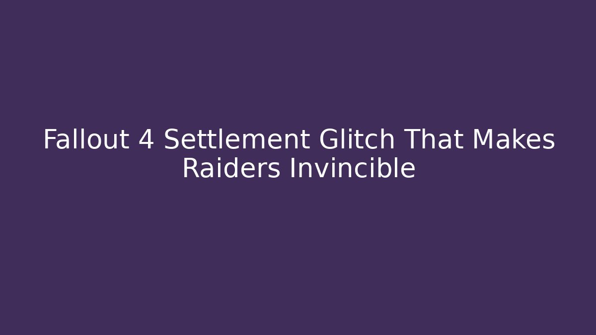 Fallout 4 Settlement Glitch That Makes Raiders Invincible