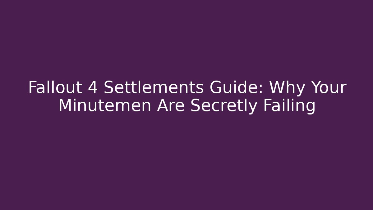 Fallout 4 Settlements Guide: Why Your Minutemen Are Secretly Failing