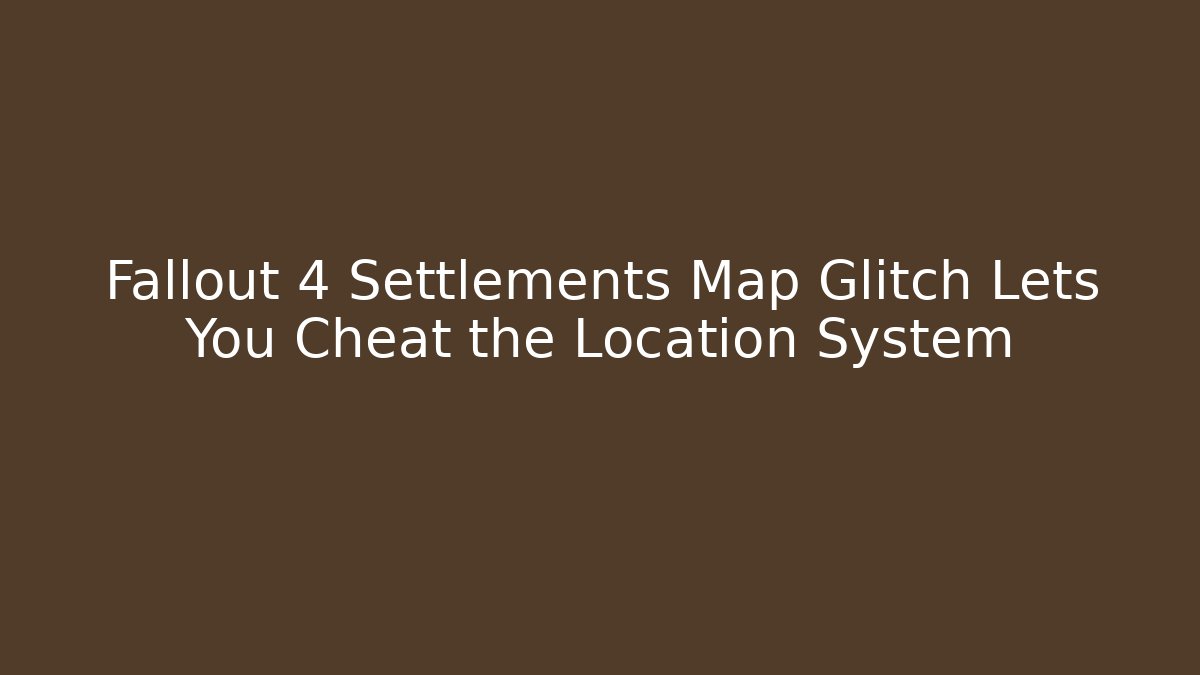 Fallout 4 Settlements Map Glitch Lets You Cheat the Location System