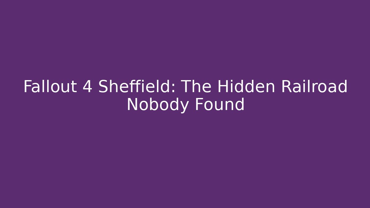 Fallout 4 Sheffield: The Hidden Railroad Nobody Found