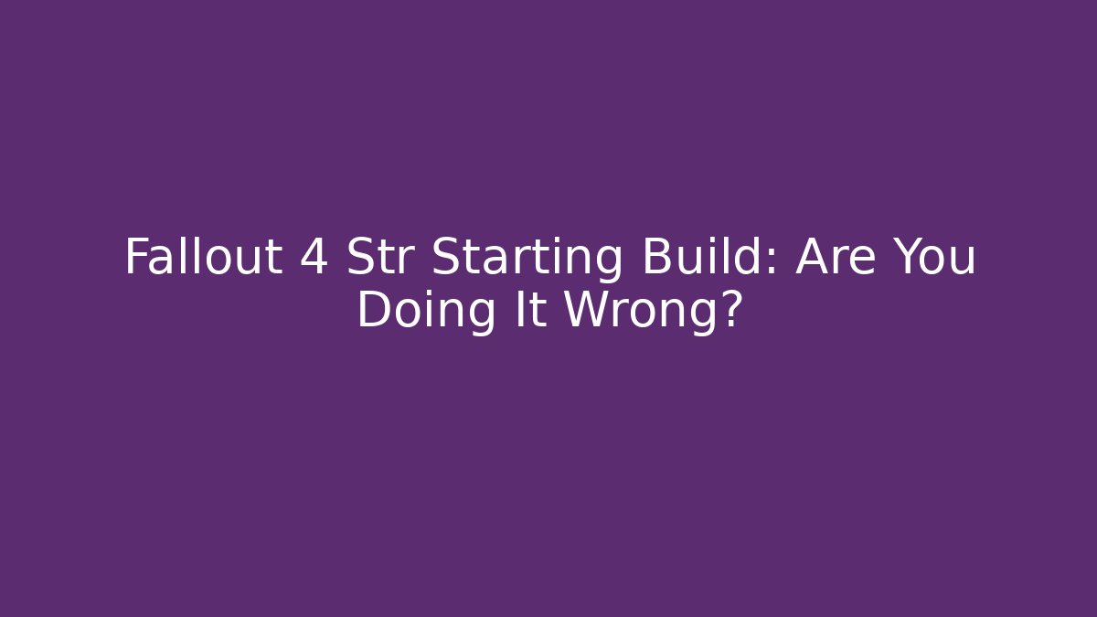 Fallout 4 Str Starting Build: Are You Doing It Wrong?