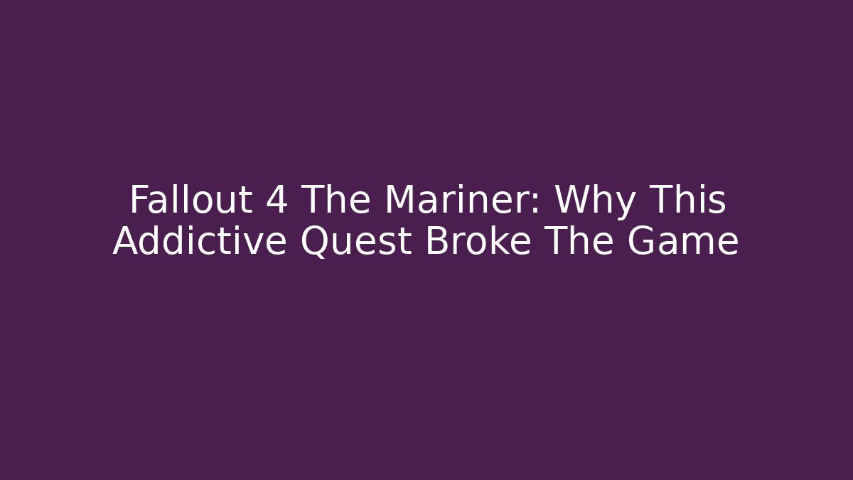 Fallout 4 The Mariner: Why This Addictive Quest Broke The Game