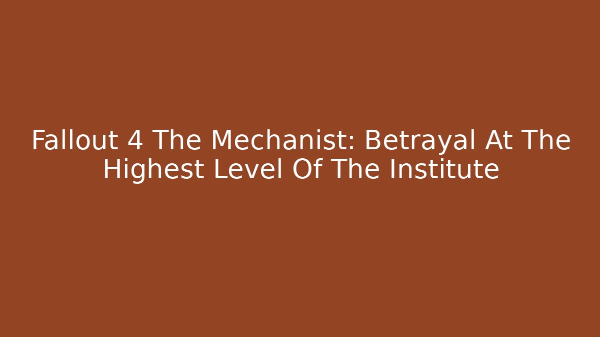 Fallout 4 The Mechanist: Betrayal At The Highest Level Of The Institute