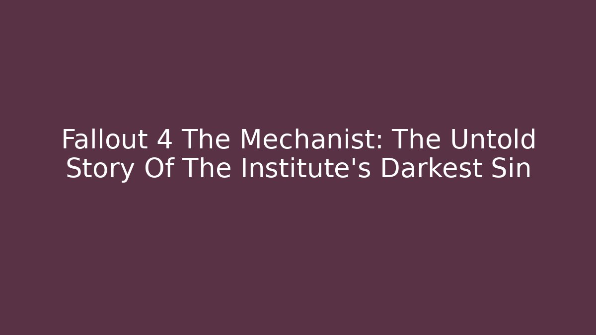 Fallout 4 The Mechanist: The Untold Story Of The Institute's Darkest Sin