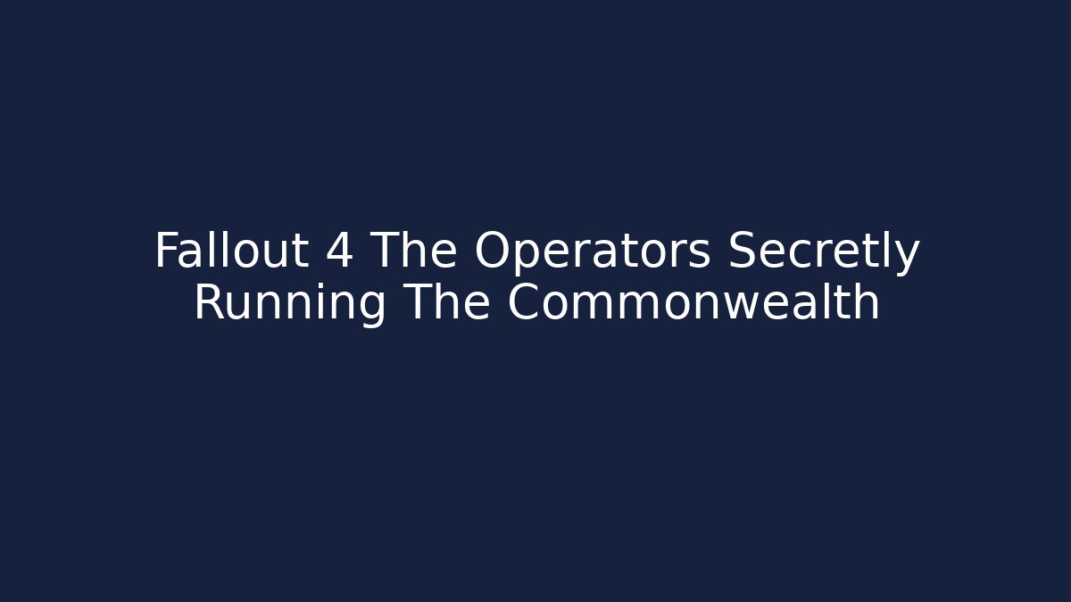 Fallout 4 The Operators Secretly Running The Commonwealth