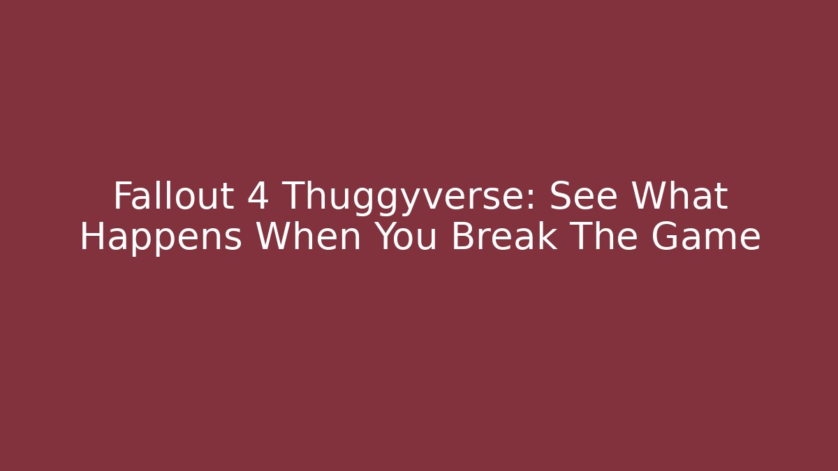 Fallout 4 Thuggyverse: See What Happens When You Break The Game