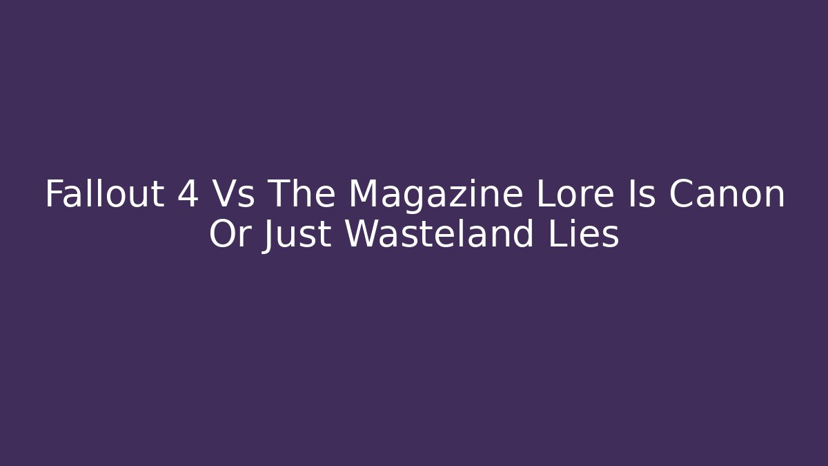 Fallout 4 Vs The Magazine Lore Is Canon Or Just Wasteland Lies
