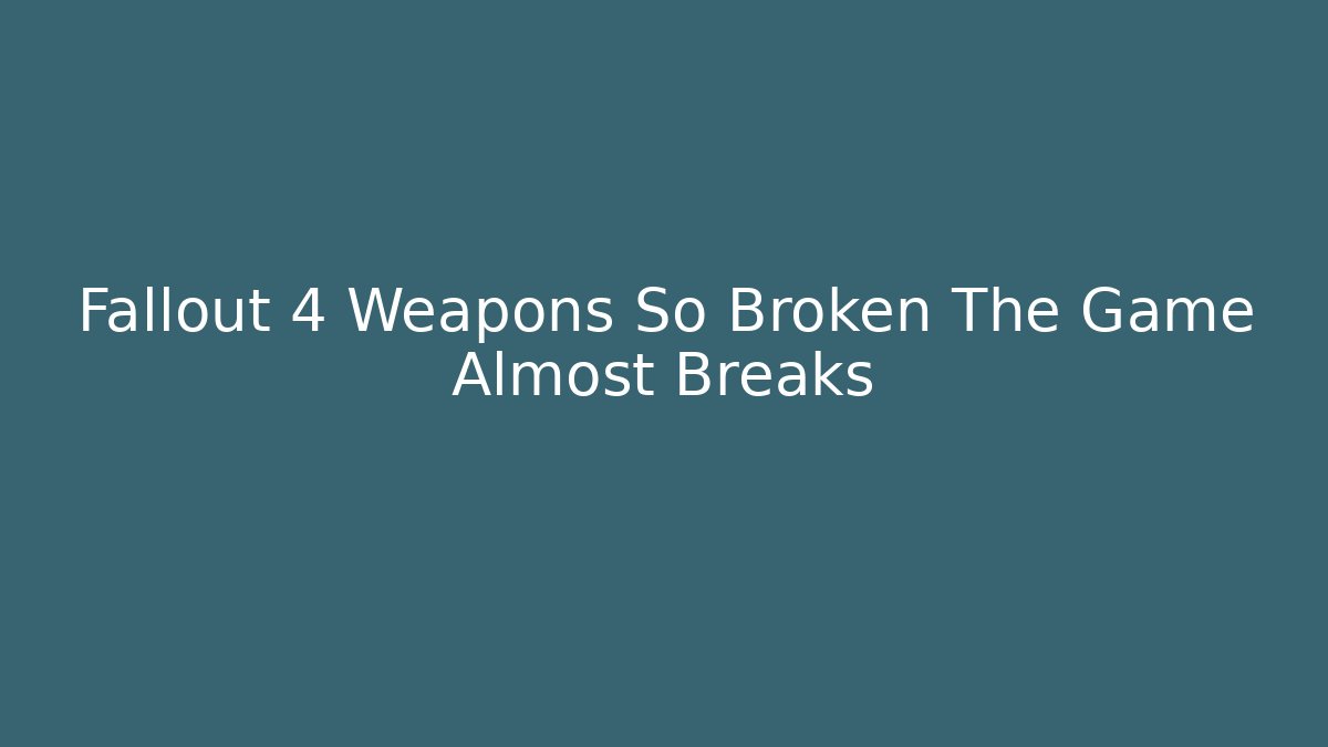 Fallout 4 Weapons So Broken The Game Almost Breaks