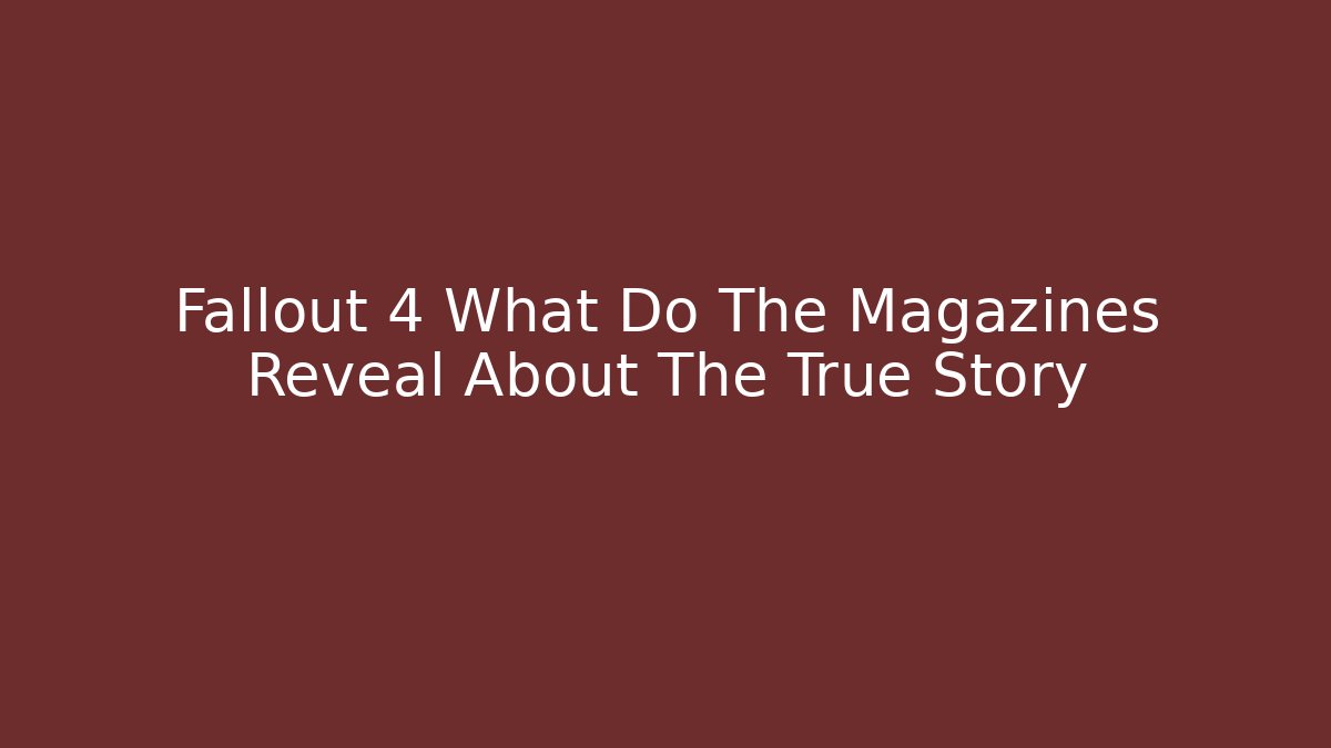 Fallout 4 What Do The Magazines Reveal About The True Story