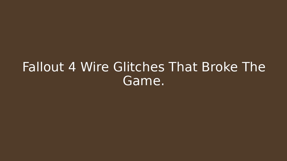 Fallout 4 Wire Glitches That Broke The Game. - Critter Realm