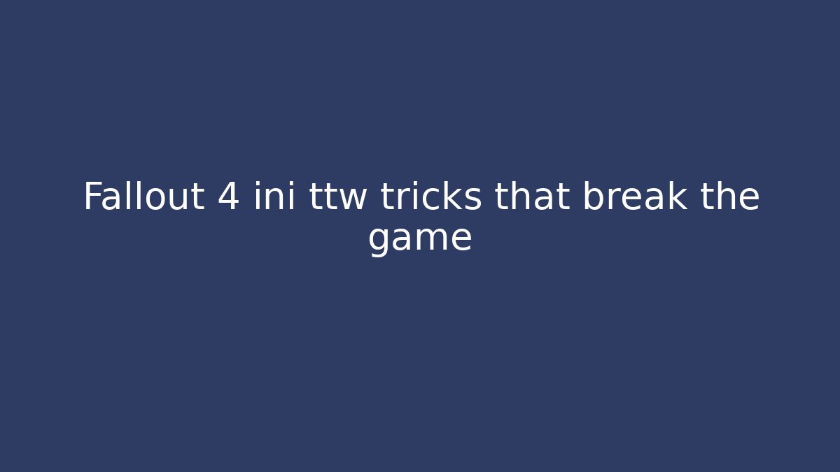 Fallout 4 ini ttw tricks that break the game