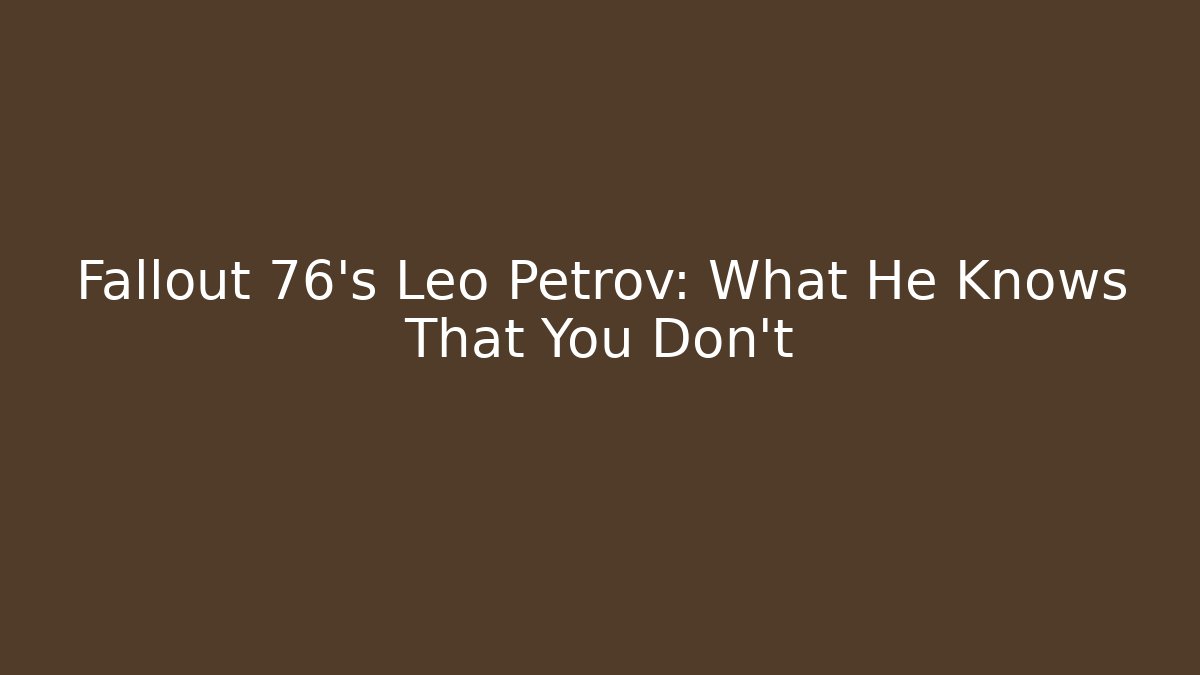 Fallout 76's Leo Petrov: What He Knows That You Don't