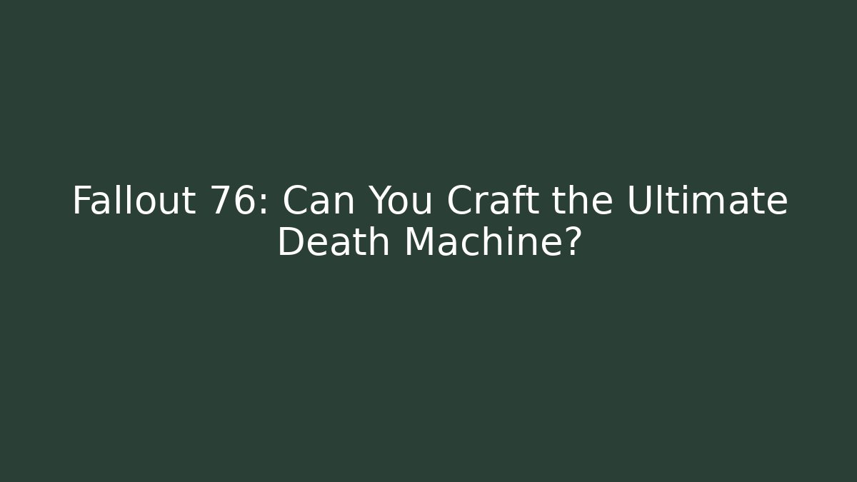 Fallout 76: Can You Craft the Ultimate Death Machine?