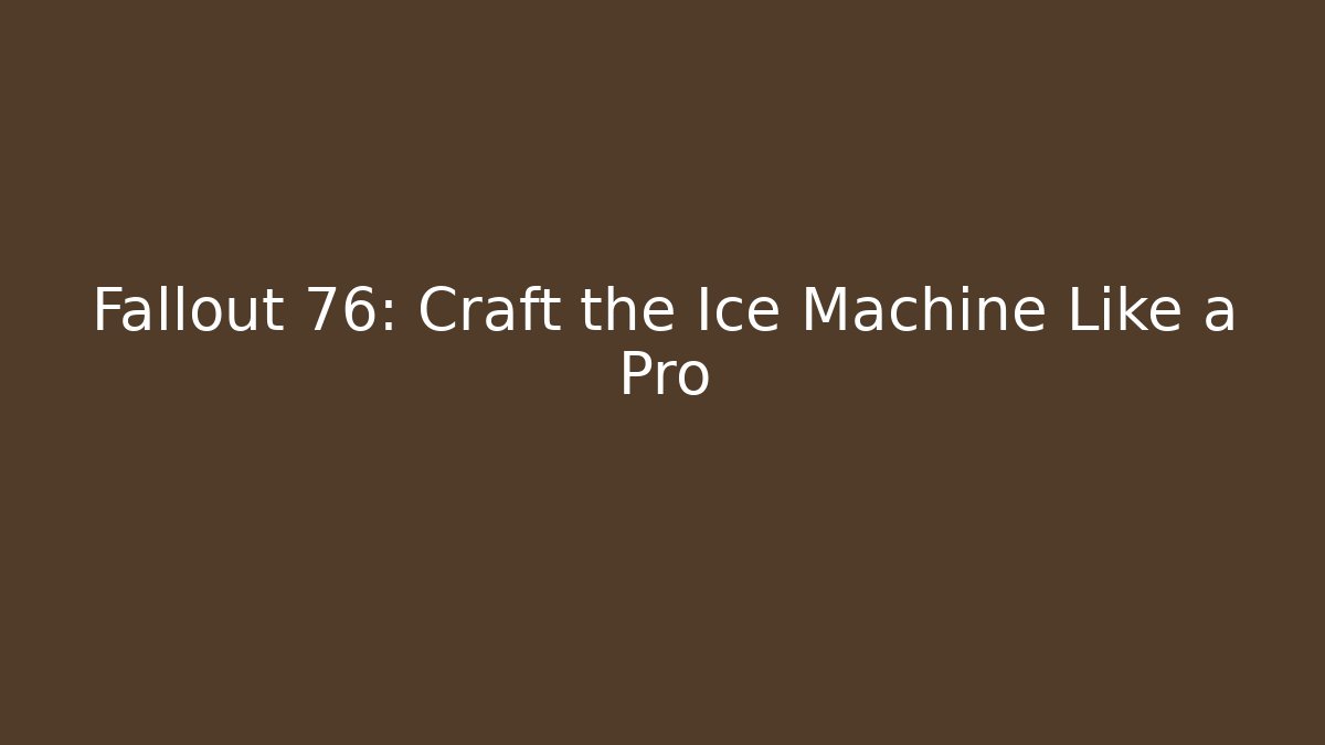 Fallout 76: Craft the Ice Machine Like a Pro