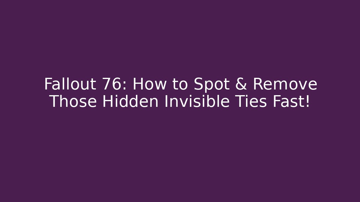 Fallout 76: How to Spot & Remove Those Hidden Invisible Ties Fast!