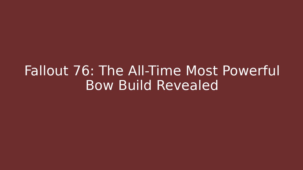Fallout 76: The All-Time Most Powerful Bow Build Revealed