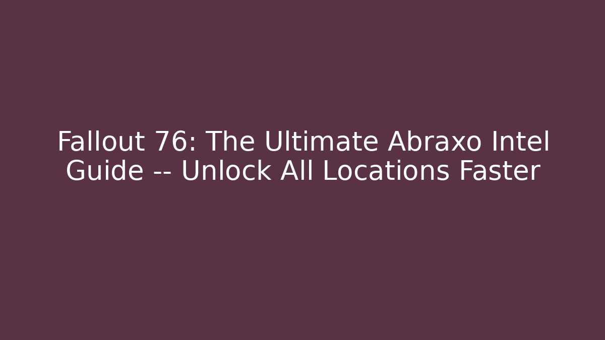 Fallout 76: The Ultimate Abraxo Intel Guide — Unlock All Locations Faster