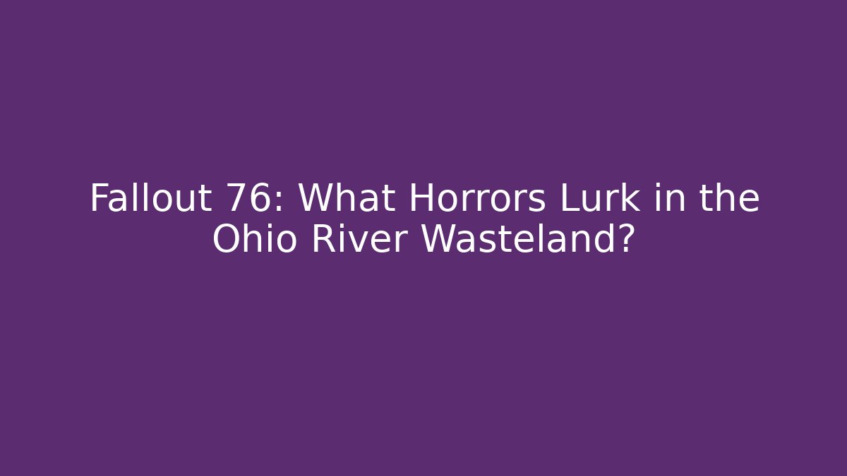 Fallout 76: What Horrors Lurk in the Ohio River Wasteland?