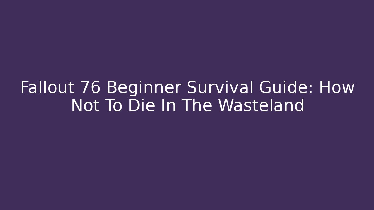 Fallout 76 Beginner Survival Guide: How Not To Die In The Wasteland
