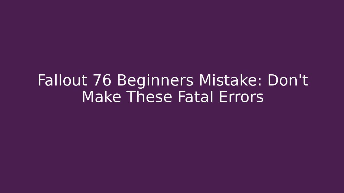 Fallout 76 Beginners Mistake: Don’t Make These Fatal Errors
