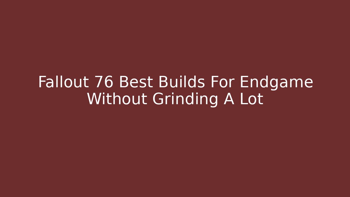 Fallout 76 Best Builds For Endgame Without Grinding A Lot
