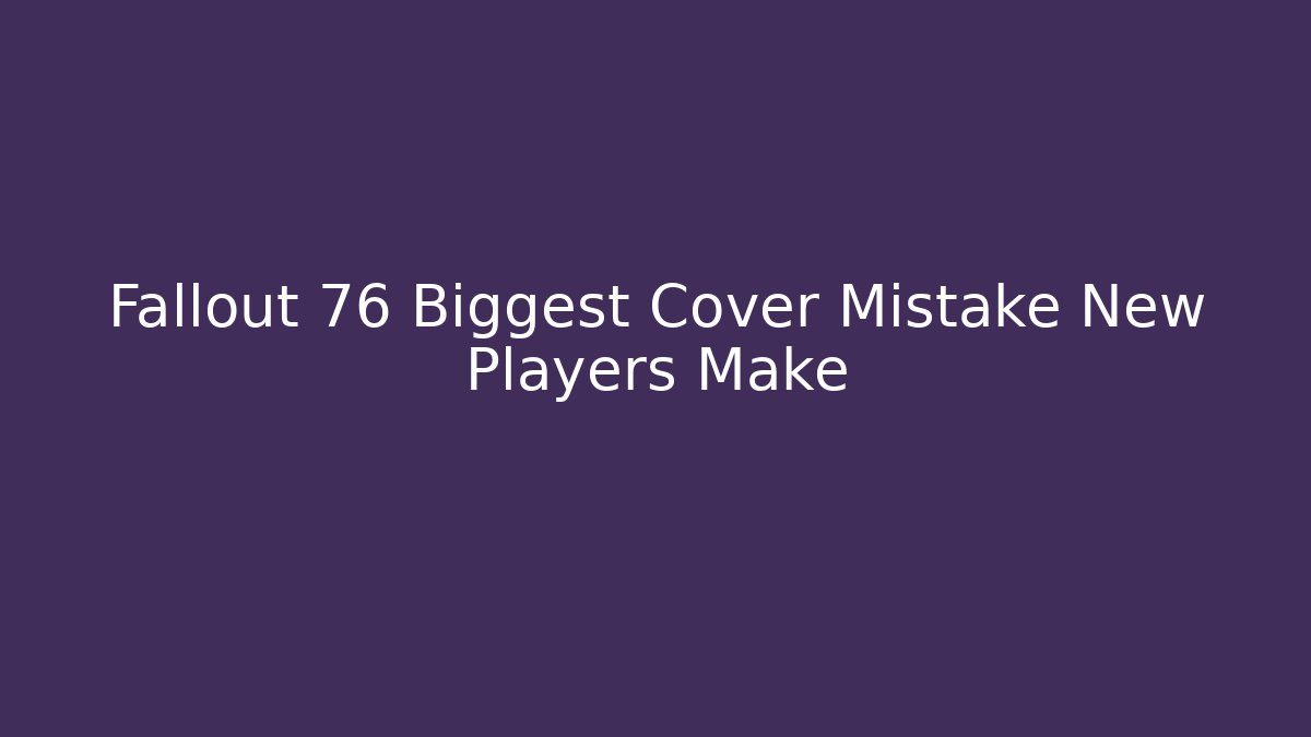 Fallout 76 Biggest Cover Mistake New Players Make