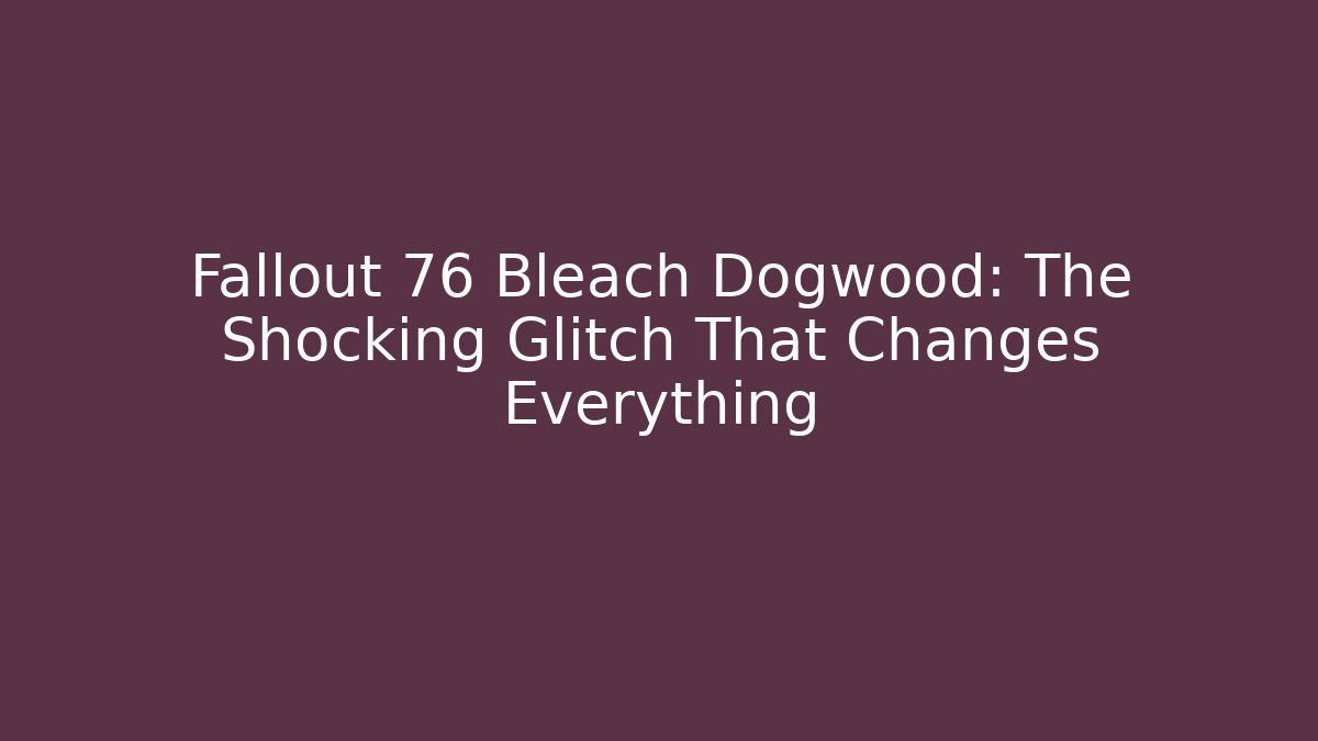 Fallout 76 Bleach Dogwood: The Shocking Glitch That Changes Everything