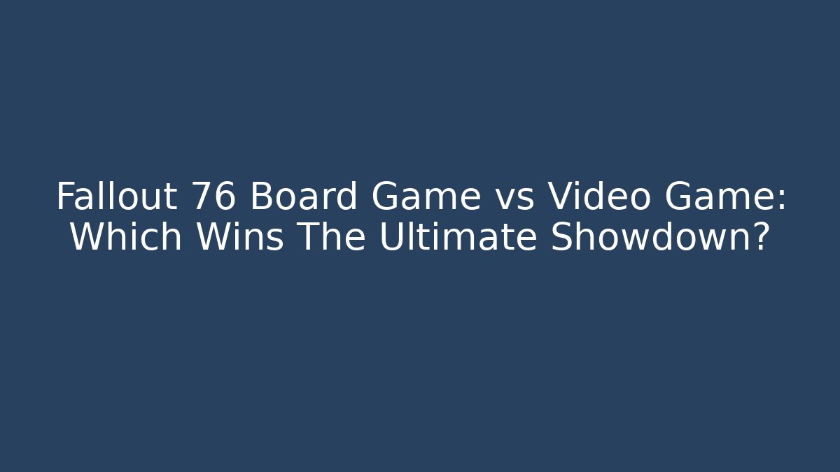 Fallout 76 Board Game vs Video Game: Which Wins The Ultimate Showdown?