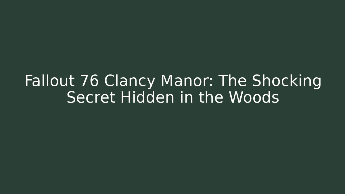 Fallout 76 Clancy Manor: The Shocking Secret Hidden in the Woods